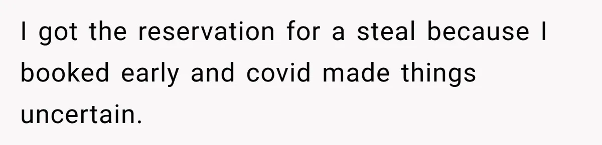 I got the reservation for a steal because I booked early and covid made things uncertain.