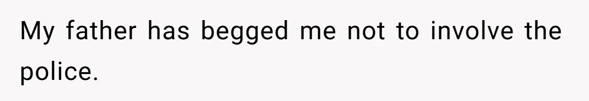 My father has begged me not to involve the police.