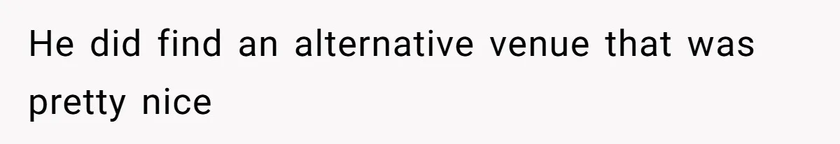 He did find an alternative venue that was pretty nice