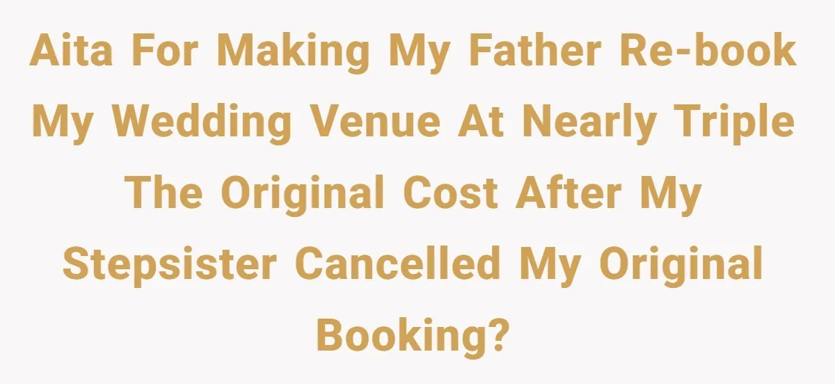 AITA for making my father re-book my wedding venue at nearly triple the original cost after my stepsister cancelled my original booking?