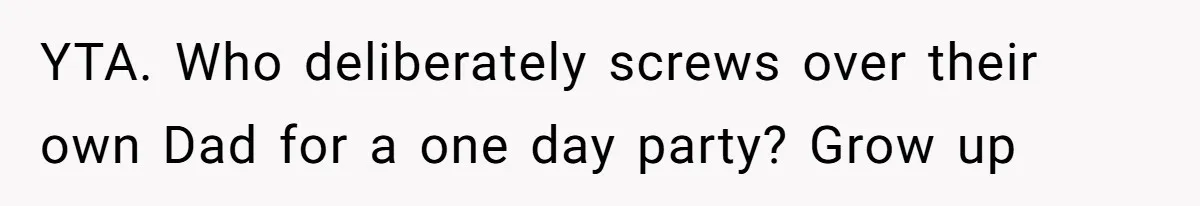 YTA. Who deliberately screws over their own Dad for a one day party? Grow up