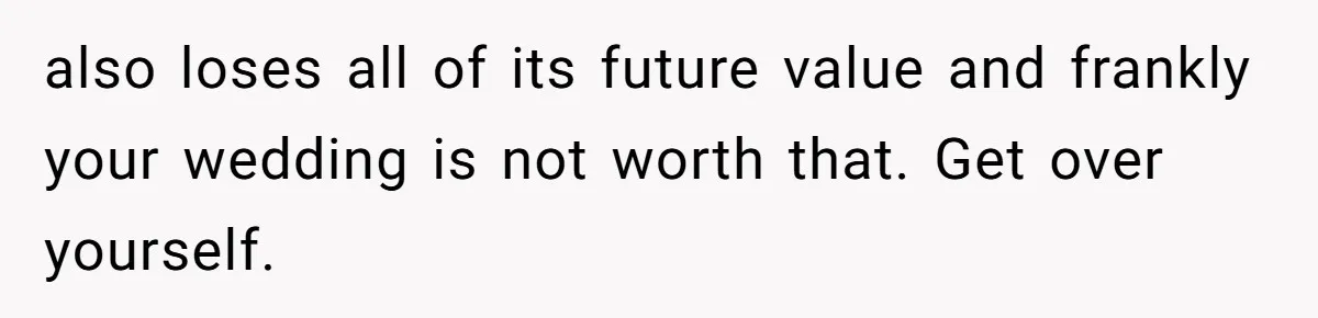 also loses all of its future value and frankly your wedding is not worth that. Get over yourself.
