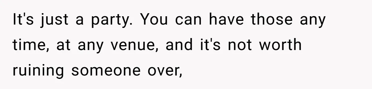 It's just a party. You can have those any time, at any venue, and it's not worth ruining someone over,