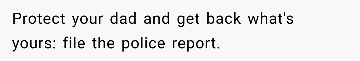 Protect your dad and get back what's yours: file the police report.