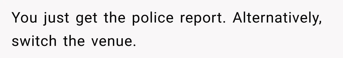 You just get the police report. Alternatively, switch the venue.