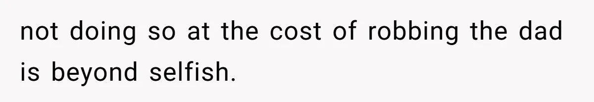 not doing so at the cost of robbing the dad is beyond selfish.
