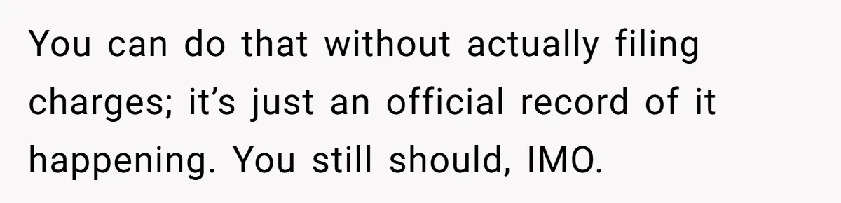 You can do that without actually filing charges; it’s just an official record of it happening. You still should, IMO.