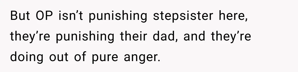 But OP isn’t punishing stepsister here, they’re punishing their dad, and they’re doing out of pure anger.
