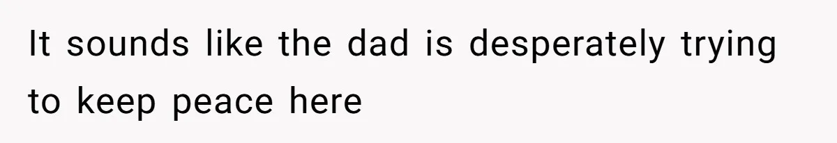 It sounds like the dad is desperately trying to keep peace here
