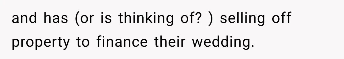 and has (or is thinking of? ) selling off property to finance their wedding.