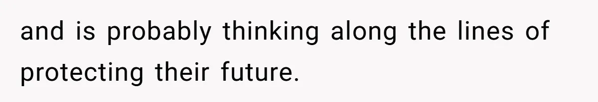 and is probably thinking along the lines of protecting their future.