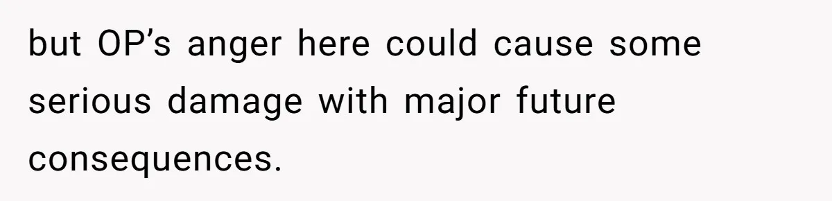 but OP’s anger here could cause some serious damage with major future consequences.