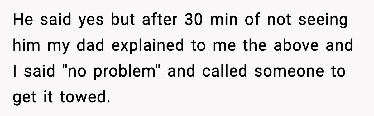 Neighbor Ignores Repeated Requests and Loses His Car to a Tow Truck He said yes but after 30 min of not seeing him my dad explained to me the above and I said ''no problem'' and called someone to get it towed.