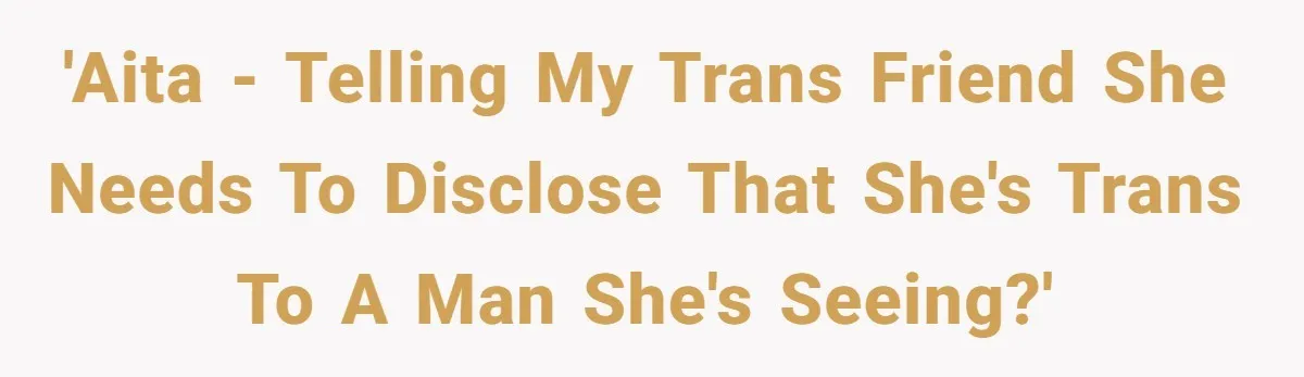 'AITA - Telling my trans friend she NEEDS to disclose that she's trans to a man she's seeing?'