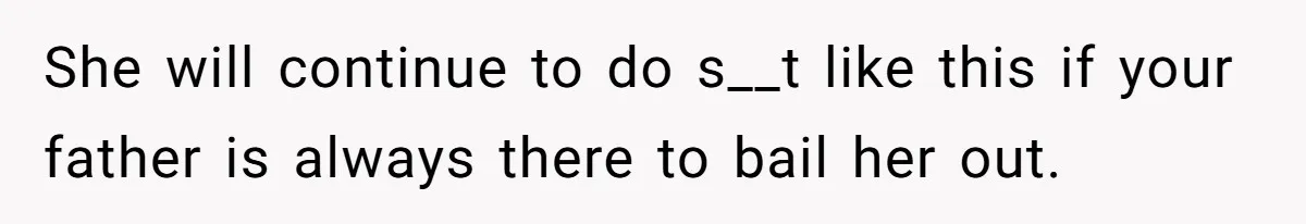 She will continue to do s__t like this if your father is always there to bail her out.