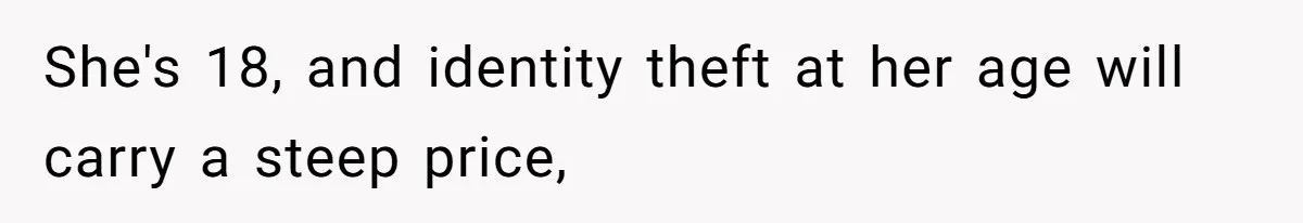 She's 18, and identity theft at her age will carry a steep price,