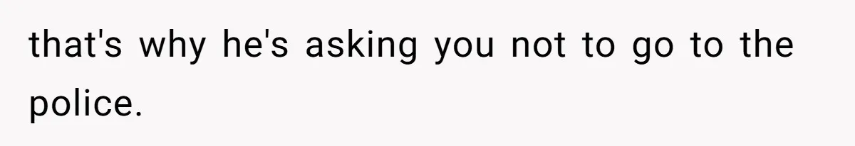 that's why he's asking you not to go to the police.