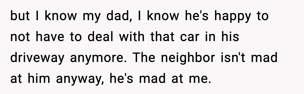 Neighbor Ignores Repeated Requests and Loses His Car to a Tow Truck but I know my dad, I know he's happy to not have to deal with that car in his driveway anymore. The neighbor isn't mad at him anyway, he's mad...