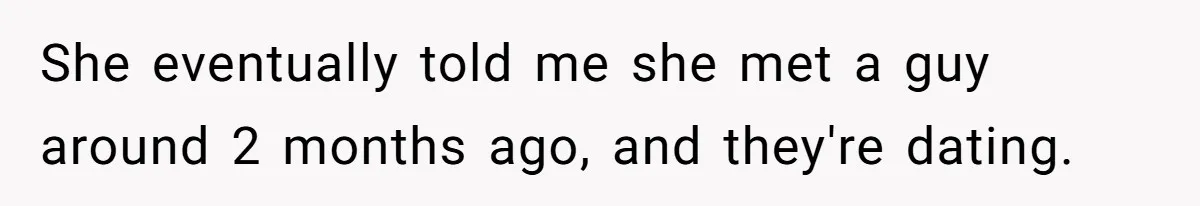 She eventually told me she met a guy around 2 months ago, and they're dating.