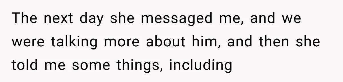 The next day she messaged me, and we were talking more about him, and then she told me some things, including