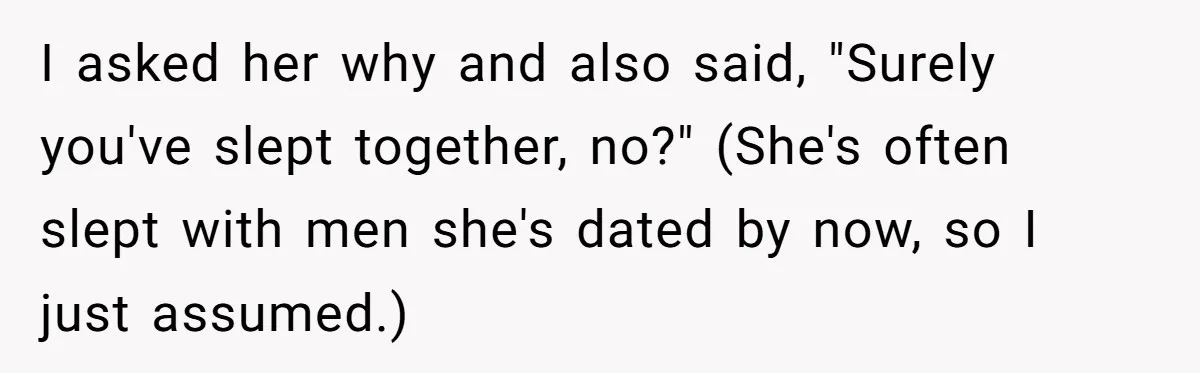 I asked her why and also said, "Surely you've slept together, no?" (She's often slept with men she's dated by now, so I just assumed.)