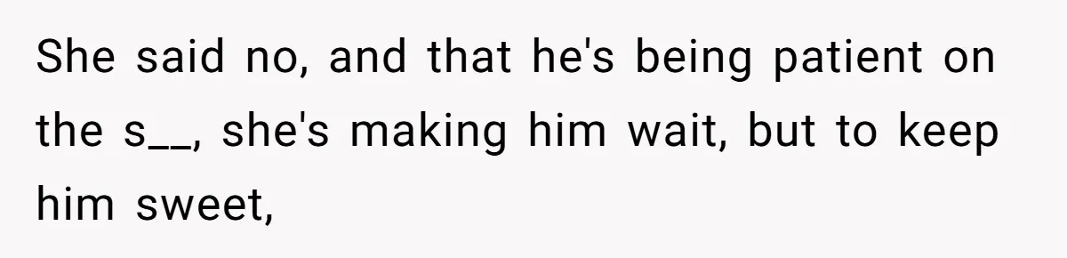 She said no, and that he's being patient on the s__, she's making him wait, but to keep him sweet,