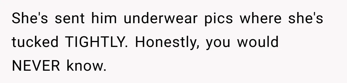 She's sent him underwear pics where she's tucked TIGHTLY. Honestly, you would NEVER know.