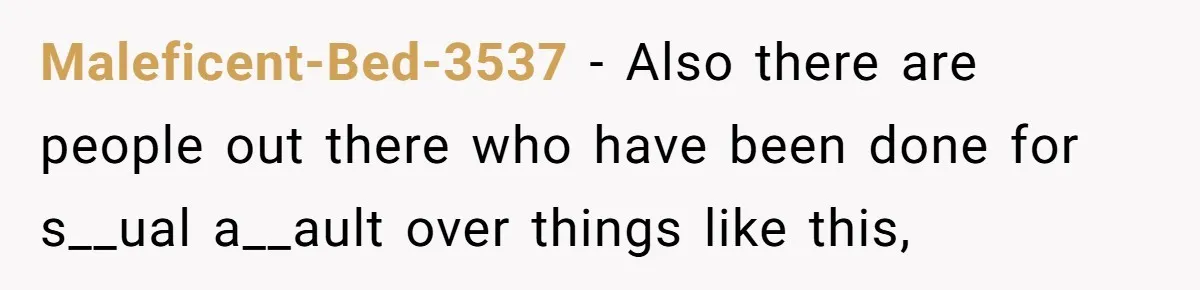 Maleficent-Bed-3537 − Also there are people out there who have been done for s__ual a__ault over things like this,