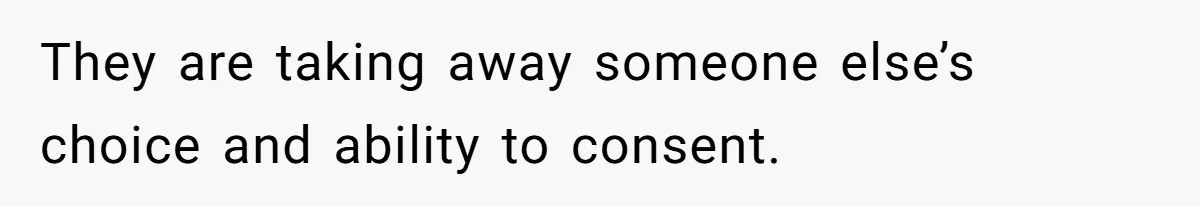 They are taking away someone else’s choice and ability to consent.