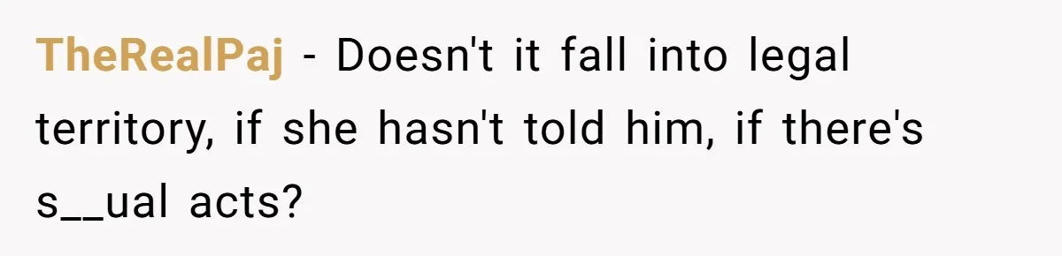TheRealPaj − Doesn't it fall into legal territory, if she hasn't told him, if there's s__ual acts?