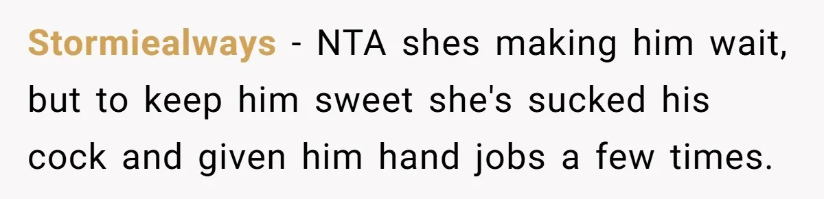 Stormiealways − NTA shes making him wait, but to keep him sweet she's sucked his cock and given him hand jobs a few times.
