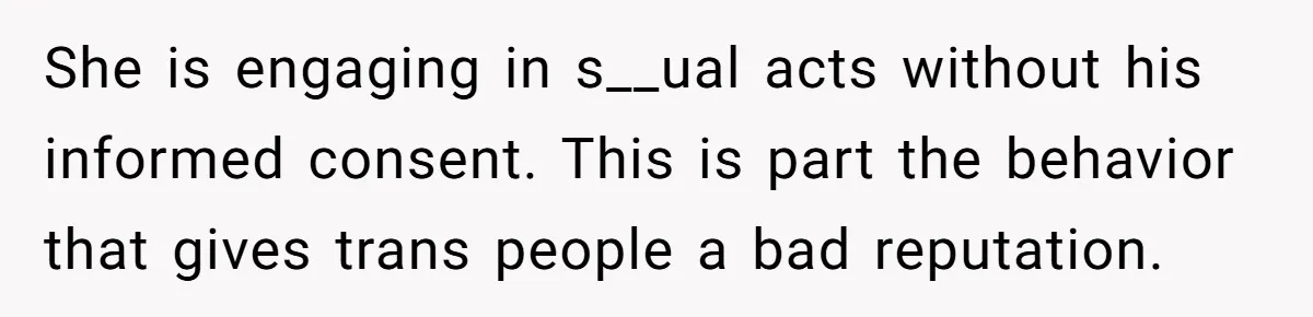 She is engaging in s__ual acts without his informed consent. This is part the behavior that gives trans people a bad reputation.