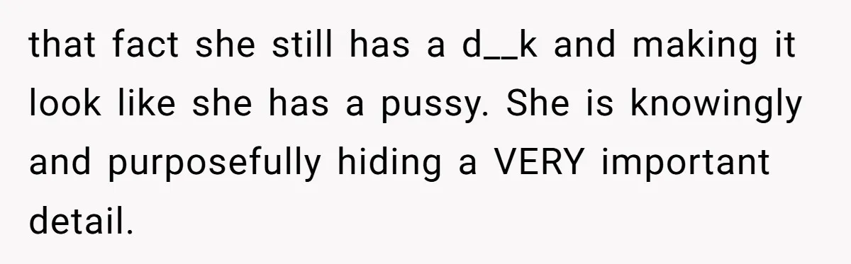 that fact she still has a d__k and making it look like she has a pussy. She is knowingly and purposefully hiding a VERY important detail.