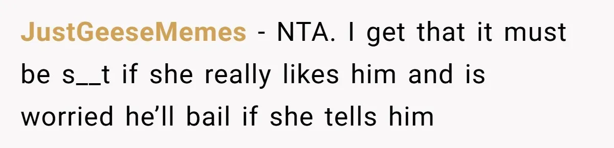 JustGeeseMemes − NTA. I get that it must be s__t if she really likes him and is worried he’ll bail if she tells him