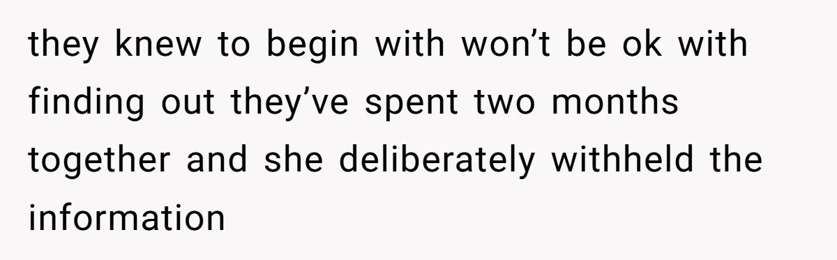 they knew to begin with won’t be ok with finding out they’ve spent two months together and she deliberately withheld the information
