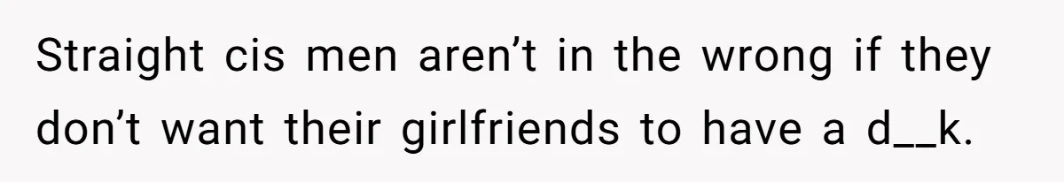 Straight cis men aren’t in the wrong if they don’t want their girlfriends to have a d__k.