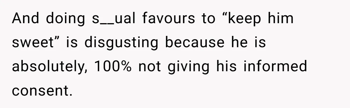 And doing s__ual favours to “keep him sweet” is disgusting because he is absolutely, 100% not giving his informed consent.
