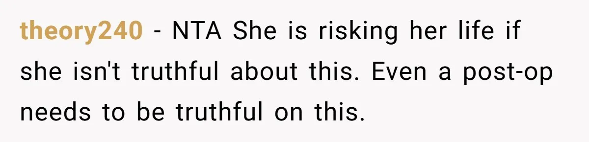 theory240 − NTA She is risking her life if she isn't truthful about this. Even a post-op needs to be truthful on this.