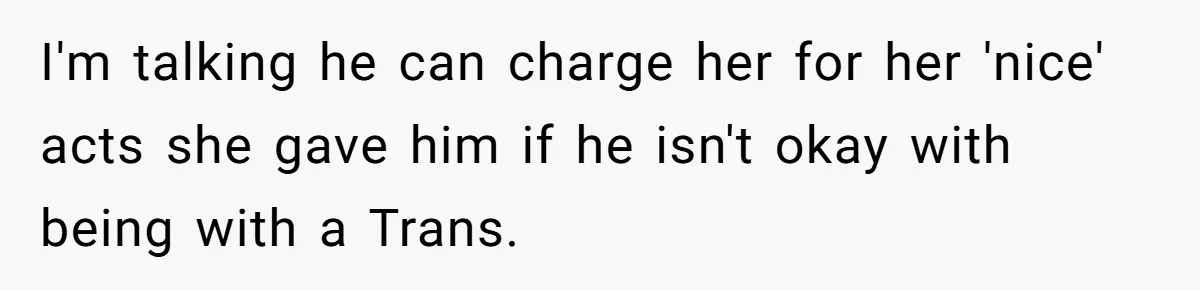 I'm talking he can charge her for her 'nice' acts she gave him if he isn't okay with being with a Trans.