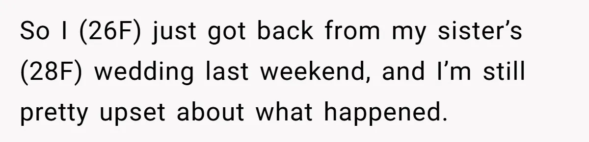 So I (26F) just got back from my sister’s (28F) wedding last weekend, and I’m still pretty upset about what happened.
