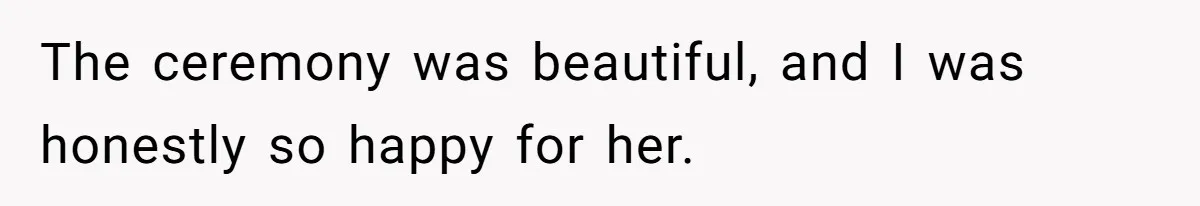 The ceremony was beautiful, and I was honestly so happy for her.