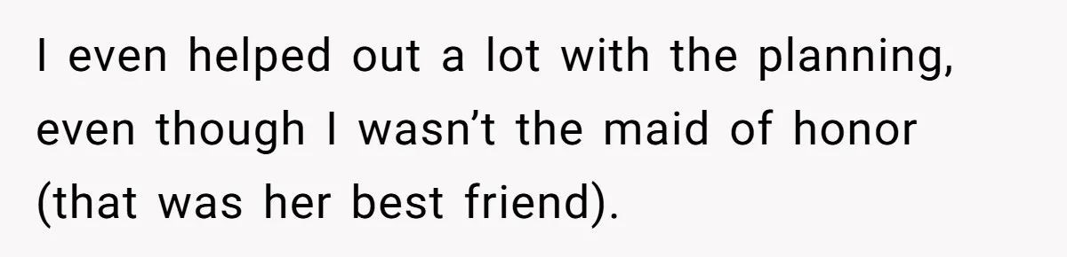 I even helped out a lot with the planning, even though I wasn’t the maid of honor (that was her best friend).