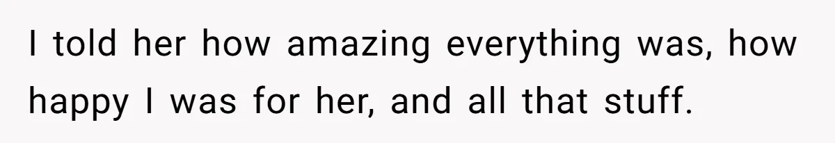 I told her how amazing everything was, how happy I was for her, and all that stuff.
