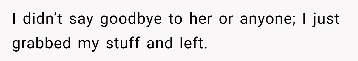 I didn’t say goodbye to her or anyone; I just grabbed my stuff and left.