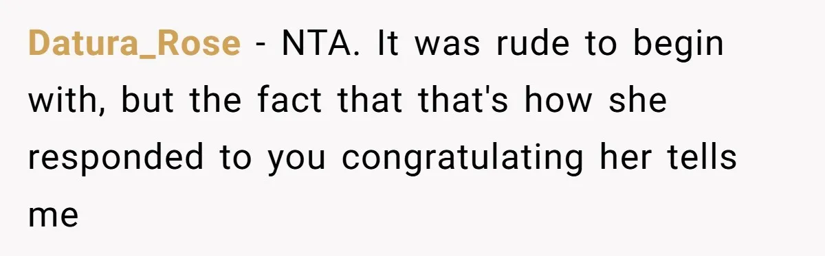 Datura_Rose − NTA. It was rude to begin with, but the fact that that's how she responded to you congratulating her tells me