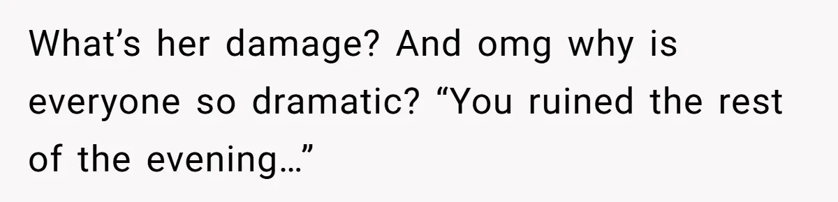What’s her damage? And omg why is everyone so dramatic? “You ruined the rest of the evening…”