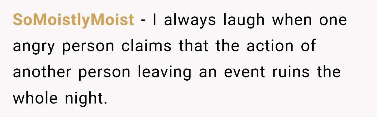 SoMoistlyMoist − I always laugh when one angry person claims that the action of another person leaving an event ruins the whole night.