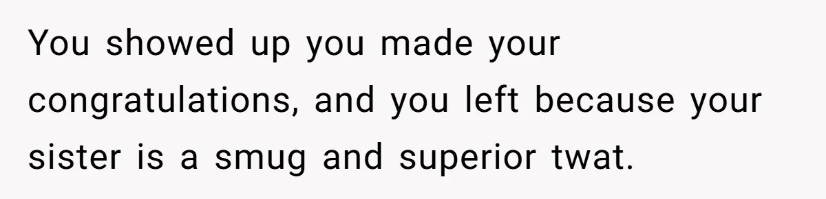 You showed up you made your congratulations, and you left because your sister is a smug and superior twat.