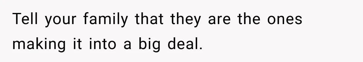 Tell your family that they are the ones making it into a big deal.