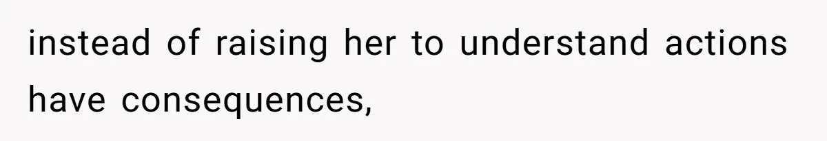 instead of raising her to understand actions have consequences,